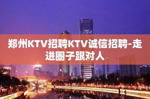 郑州KTV招聘KTV诚信招聘-走进圈子跟对人