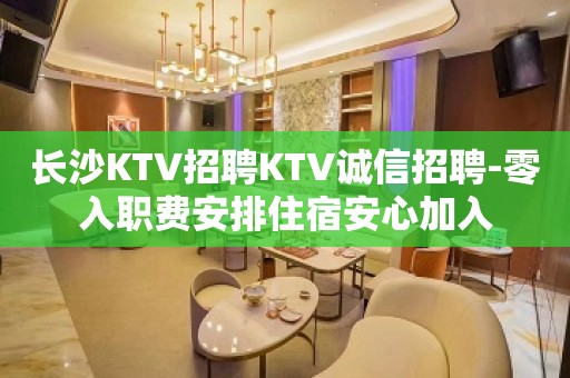 长沙KTV招聘KTV诚信招聘-零入职费安排住宿安心加入