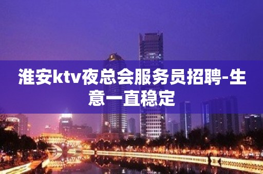 淮安ktv夜总会服务员招聘-生意一直稳定