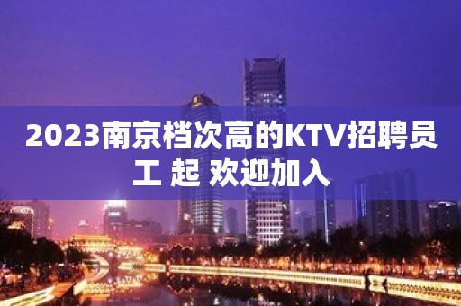 2023南京档次高的KTV招聘员工 起 欢迎加入