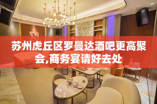 苏州虎丘区罗曼达酒吧更高聚会,商务宴请好去处