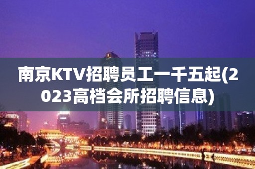 南京KTV招聘员工一千五起(2023高档会所招聘信息)