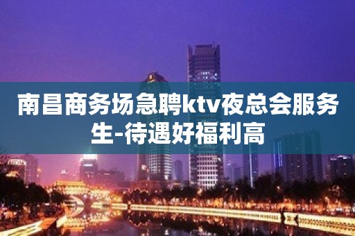 南昌商务场急聘ktv夜总会服务生-待遇好福利高