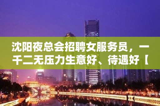 沈阳夜总会招聘女服务员，一千二无压力生意好、待遇好【收入稳定】