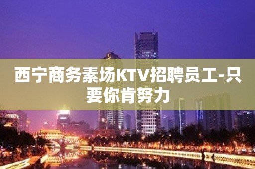 西宁商务素场KTV招聘员工-只要你肯努力