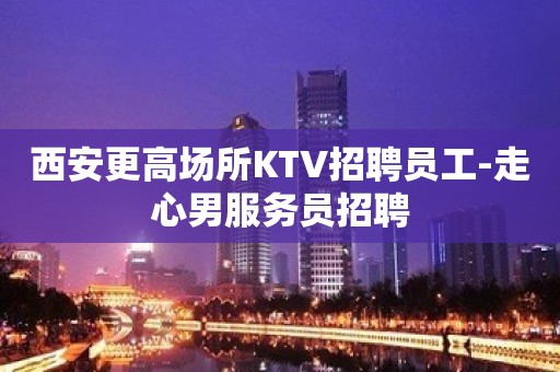 西安更高场所KTV招聘员工-走心男服务员招聘