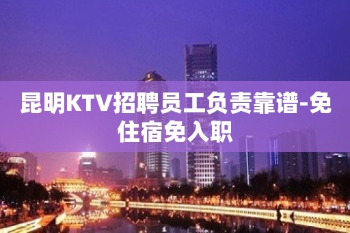 昆明KTV招聘员工负责靠谱-免住宿免入职