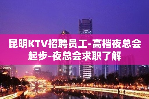 昆明KTV招聘员工-高档夜总会起步-夜总会求职了解