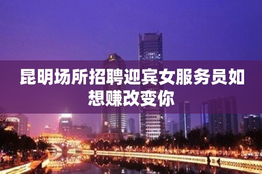 昆明场所招聘迎宾女服务员如想赚改变你