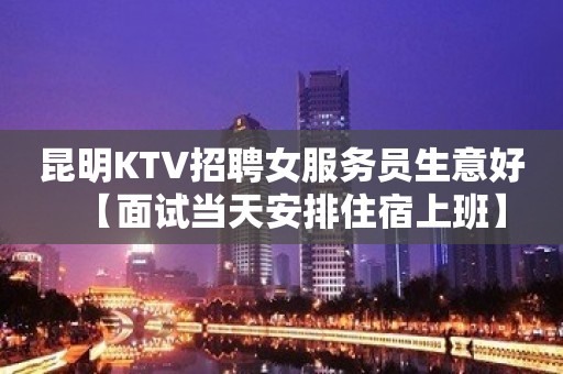 昆明KTV招聘女服务员生意好【面试当天安排住宿上班】