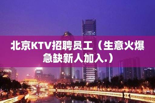 北京KTV招聘员工（生意火爆急缺新人加入.）