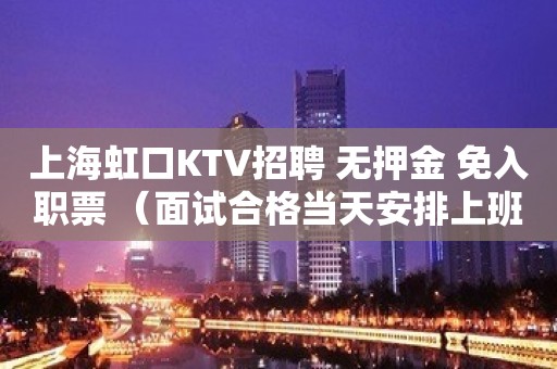 上海虹口KTV招聘 无押金 免入职票 （面试合格当天安排上班）  免费车接车送