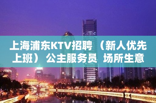 上海浦东KTV招聘 （新人优先上班） 公主服务员  场所生意稳定