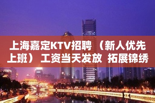 上海嘉定KTV招聘 （新人优先上班） 工资当天发放  拓展锦绣前程