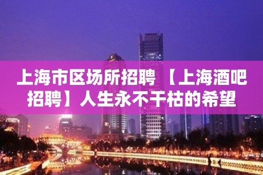 上海市区场所招聘 【上海酒吧招聘】人生永不干枯的希望