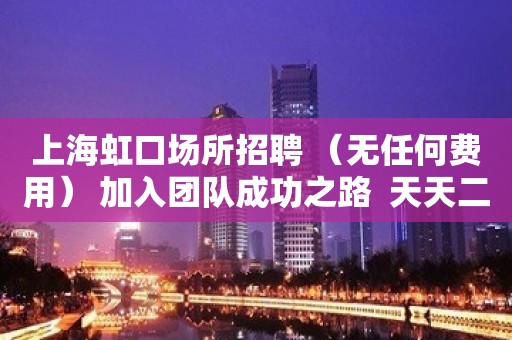 上海虹口场所招聘 （无任何费用） 加入团队成功之路  天天二班