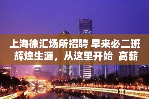 上海徐汇场所招聘 早来必二班 辉煌生涯，从这里开始  高薪拿到手软元