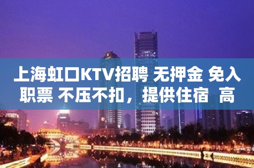 上海虹口KTV招聘 无押金 免入职票 不压不扣，提供住宿  高薪拿到手软