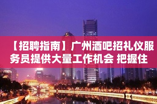 【招聘指南】广州酒吧招礼仪服务员提供大量工作机会 把握住一个机会