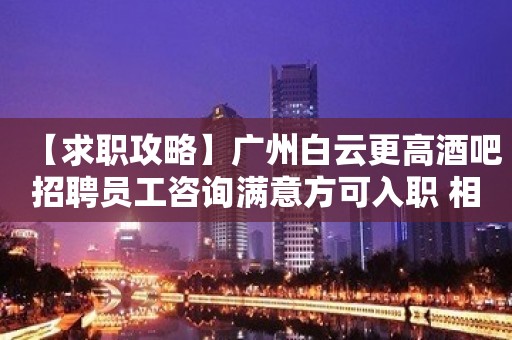 【求职攻略】广州白云更高酒吧招聘员工咨询满意方可入职 相信自己