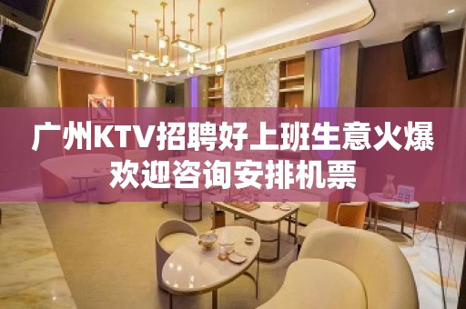 广州KTV招聘好上班生意火爆欢迎咨询安排机票