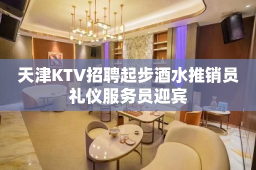 天津KTV招聘起步酒水推销员礼仪服务员迎宾