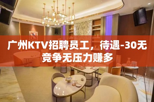 广州KTV招聘员工，待遇-30无竞争无压力赚多