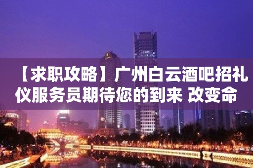 【求职攻略】广州白云酒吧招礼仪服务员期待您的到来 改变命运只有坚持奋斗