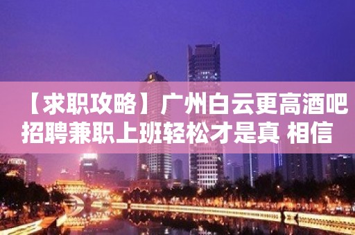 【求职攻略】广州白云更高酒吧招聘兼职上班轻松才是真 相信自己一次