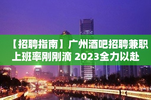 【招聘指南】广州酒吧招聘兼职上班率刚刚滴 2023全力以赴