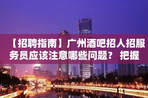 【招聘指南】广州酒吧招人招服务员应该注意哪些问题？ 把握住一个机会