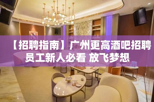 【招聘指南】广州更高酒吧招聘员工新人必看 放飞梦想