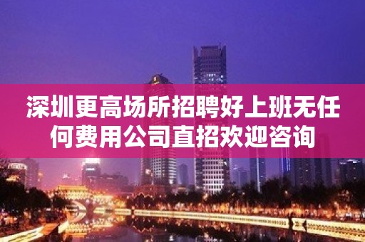 深圳更高场所招聘好上班无任何费用公司直招欢迎咨询