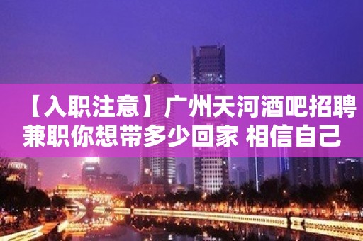 【入职注意】广州天河酒吧招聘兼职你想带多少回家 相信自己