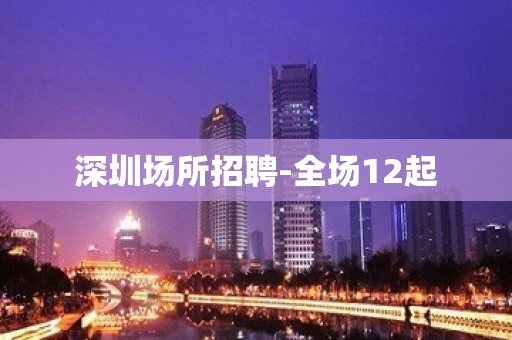 深圳场所招聘-全场12起