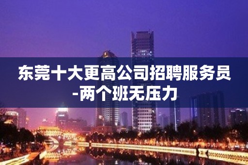 东莞十大更高公司招聘服务员-两个班无压力