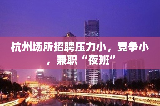 杭州场所招聘压力小，竞争小，兼职“夜班”