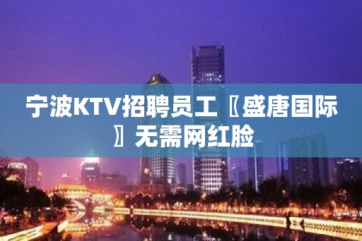 宁波KTV招聘员工〖盛唐国际〗无需网红脸