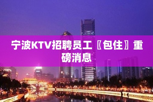 宁波KTV招聘员工〖包住〗重磅消息