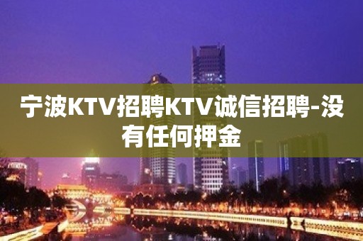 宁波KTV招聘KTV诚信招聘-没有任何押金