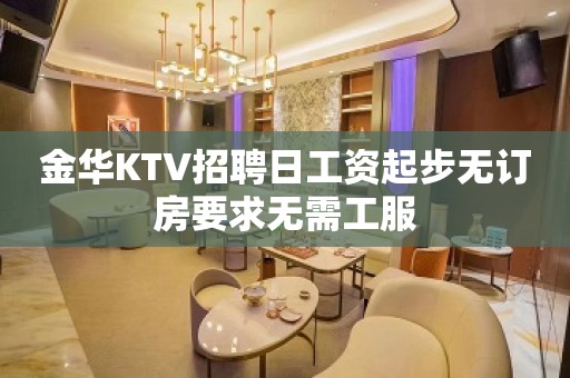 金华KTV招聘日工资起步无订房要求无需工服