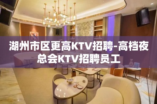 湖州市区更高KTV招聘-高档夜总会KTV招聘员工