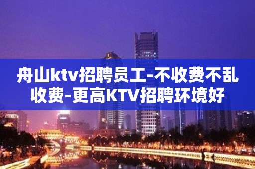 舟山ktv招聘员工-不收费不乱收费-更高KTV招聘环境好