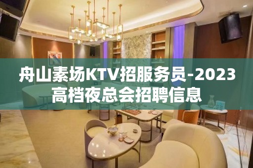 舟山素场KTV招服务员-2023高档夜总会招聘信息