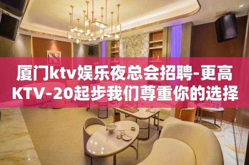 厦门ktv娱乐夜总会招聘-更高KTV-20起步我们尊重你的选择