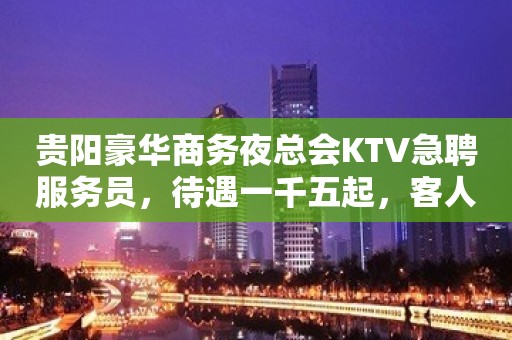 贵阳豪华商务夜总会KTV急聘服务员，待遇一千五起，客人高素质高档