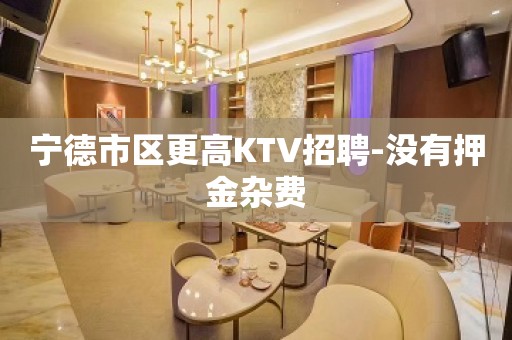 宁德市区更高KTV招聘-没有押金杂费