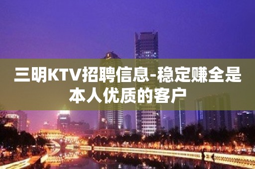 三明KTV招聘信息-稳定赚全是本人优质的客户