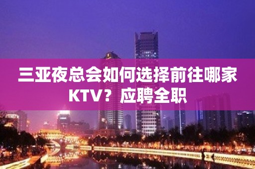 三亚夜总会如何选择前往哪家KTV？应聘全职