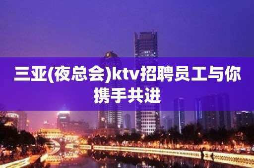 三亚(夜总会)ktv招聘员工与你携手共进